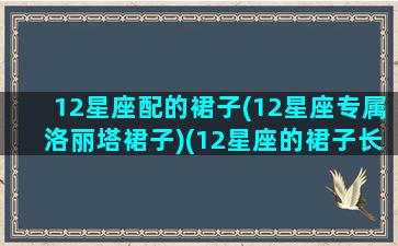 12星座配的裙子(12星座专属洛丽塔裙子)(12星座的裙子长什么样)