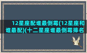 12星座配谁最倒霉(12星座和谁最配)(十二星座谁最倒霉排名)