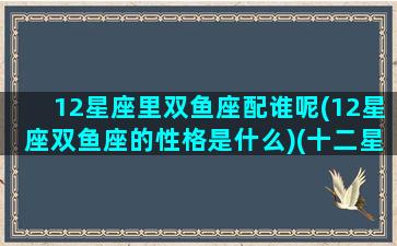 12星座里双鱼座配谁呢(12星座双鱼座的性格是什么)(十二星座双鱼座最配座)