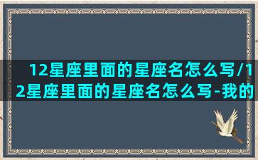 12星座里面的星座名怎么写/12星座里面的星座名怎么写-我的网站(十二星座里面的座怎么写)