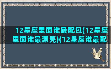 12星座里面谁最配包(12星座里面谁最漂亮)(12星座谁最配)