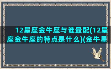 12星座金牛座与谁最配(12星座金牛座的特点是什么)(金牛星座和哪个星座最配)