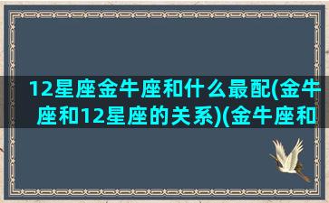 12星座金牛座和什么最配(金牛座和12星座的关系)(金牛座和十二星座配对百分比)