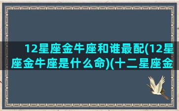 12星座金牛座和谁最配(12星座金牛座是什么命)(十二星座金牛座和谁配)