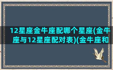 12星座金牛座配哪个星座(金牛座与12星座配对表)(金牛座和12星座中的哪个星座配)