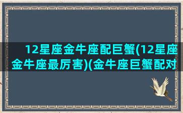 12星座金牛座配巨蟹(12星座金牛座最厉害)(金牛座巨蟹配对指数)