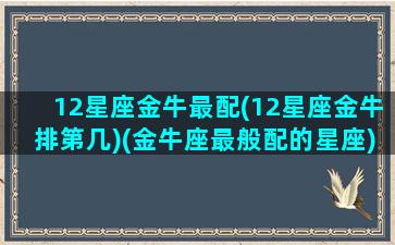 12星座金牛最配(12星座金牛排第几)(金牛座最般配的星座)