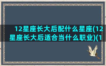 12星座长大后配什么星座(12星座长大后适合当什么职业)(12星座长大以后搭配的情侣明星)