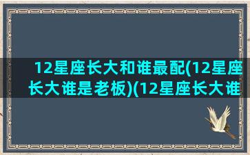 12星座长大和谁最配(12星座长大谁是老板)(12星座长大谁最美丽)