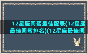 12星座闺蜜最佳配表(12星座最佳闺蜜排名)(12星座最佳闺蜜组合表)