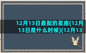 12月13日最配的星座(12月13日是什么时候)(12月13日出生是什么星座)