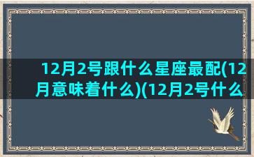 12月2号跟什么星座最配(12月意味着什么)(12月2号什么星座,适合什么星座)