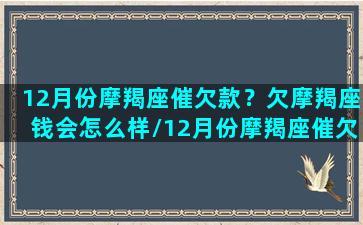 12月份摩羯座催欠款？欠摩羯座钱会怎么样/12月份摩羯座催欠款？欠摩羯座钱会怎么样-我的网站