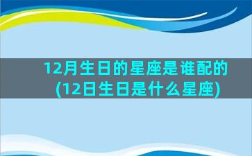 12月生日的星座是谁配的(12日生日是什么星座)