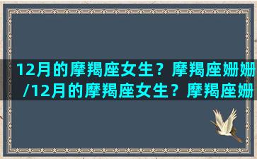 12月的摩羯座女生？摩羯座姗姗/12月的摩羯座女生？摩羯座姗姗-我的网站