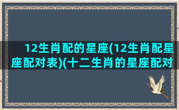 12生肖配的星座(12生肖配星座配对表)(十二生肖的星座配对)