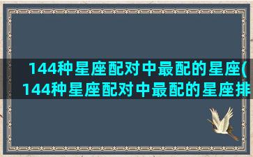 144种星座配对中最配的星座(144种星座配对中最配的星座排名)