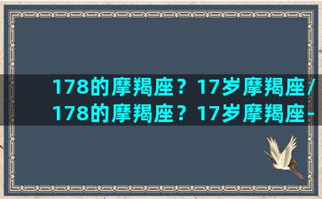 178的摩羯座？17岁摩羯座/178的摩羯座？17岁摩羯座-我的网站(1月17日的摩羯座男)