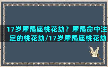 17岁摩羯座桃花劫？摩羯命中注定的桃花劫/17岁摩羯座桃花劫？摩羯命中注定的桃花劫-我的网站