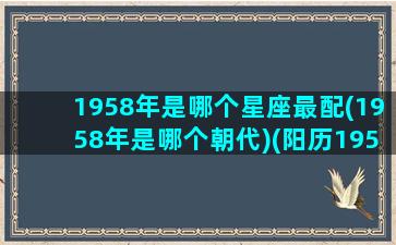 1958年是哪个星座最配(1958年是哪个朝代)(阳历1958年属什么生肖)