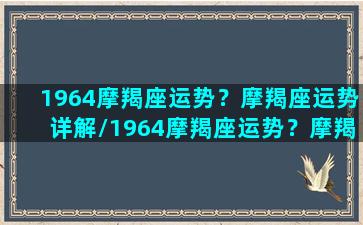 1964摩羯座运势？摩羯座运势详解/1964摩羯座运势？摩羯座运势详解-我的网站