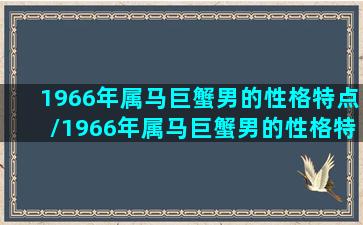 1966年属马巨蟹男的性格特点/1966年属马巨蟹男的性格特点-我的网站(1966年属马男人的感情命运)