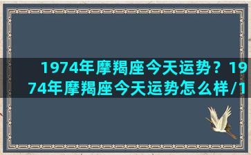 1974年摩羯座今天运势？1974年摩羯座今天运势怎么样/1974年摩羯座今天运势？1974年摩羯座今天运势怎么样-我的网站