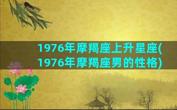 1976年摩羯座上升星座(1976年摩羯座男的性格)