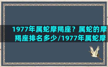 1977年属蛇摩羯座？属蛇的摩羯座排名多少/1977年属蛇摩羯座？属蛇的摩羯座排名多少-我的网站