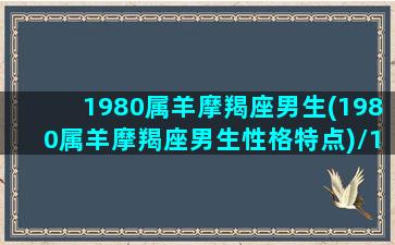 1980属羊摩羯座男生(1980属羊摩羯座男生性格特点)/1980属羊摩羯座男生(1980属羊摩羯座男生性格特点)-我的网站