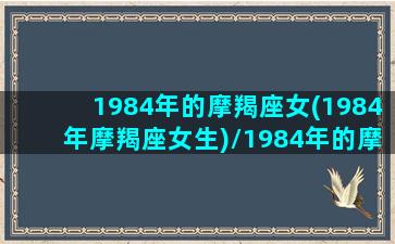 1984年的摩羯座女(1984年摩羯座女生)/1984年的摩羯座女(1984年摩羯座女生)-我的网站