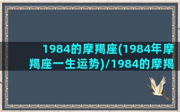 1984的摩羯座(1984年摩羯座一生运势)/1984的摩羯座(1984年摩羯座一生运势)-我的网站