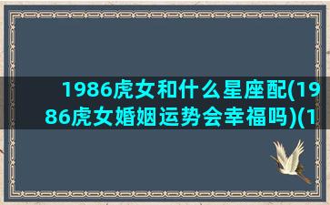 1986虎女和什么星座配(1986虎女婚姻运势会幸福吗)(1986女虎的婚配)