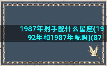 1987年射手配什么星座(1992年和1987年配吗)(87年射手座是几月份)