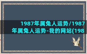 1987年属兔人运势/1987年属兔人运势-我的网站(1987年属兔整体运势)