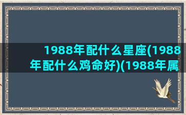 1988年配什么星座(1988年配什么鸡命好)(1988年属龙和什么配)