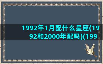 1992年1月配什么星座(1992和2000年配吗)(1992年一月份什么星座)