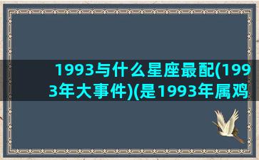 1993与什么星座最配(1993年大事件)(是1993年属鸡和什么生肖配)