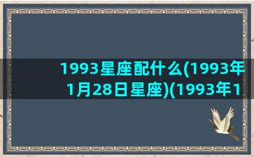 1993星座配什么(1993年1月28日星座)(1993年1.28出生的是什么星座)