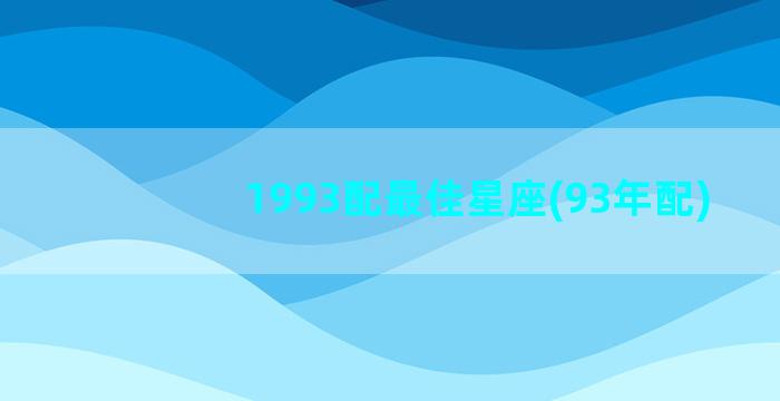 1993配最佳星座(93年配)