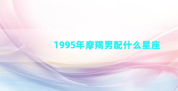 1995年摩羯男配什么星座