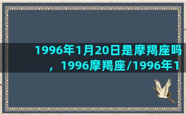 1996年1月20日是摩羯座吗，1996摩羯座/1996年1月20日是摩羯座吗，1996摩羯座-我的网站