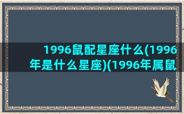 1996鼠配星座什么(1996年是什么星座)(1996年属鼠和什么最配)