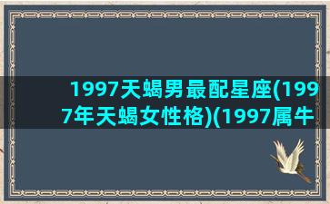 1997天蝎男最配星座(1997年天蝎女性格)(1997属牛的天蝎座男生性格)