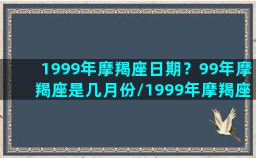 1999年摩羯座日期？99年摩羯座是几月份/1999年摩羯座日期？99年摩羯座是几月份-我的网站