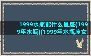 1999水瓶配什么星座(1999年水瓶)(1999年水瓶座女生)