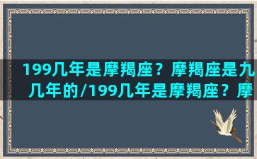 199几年是摩羯座？摩羯座是九几年的/199几年是摩羯座？摩羯座是九几年的-我的网站