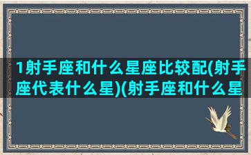 1射手座和什么星座比较配(射手座代表什么星)(射手座和什么星座是一对)