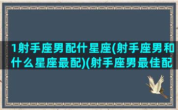 1射手座男配什星座(射手座男和什么星座最配)(射手座男最佳配对星座配对)