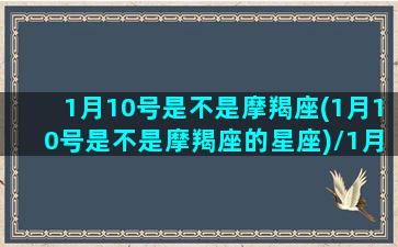 1月10号是不是摩羯座(1月10号是不是摩羯座的星座)/1月10号是不是摩羯座(1月10号是不是摩羯座的星座)-我的网站